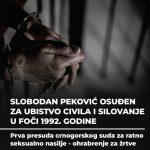 SLOBODAN PEKOVIĆ OSUĐEN ZA UBISTVO CIVILA I SILOVANJE U FOČI 1992. GODINE – PRVA PRESUDA CRNOGORSKOG SUDA ZA RATNO SEKSUALNO NASILJE OHRABRENJE ZA ŽRTVE